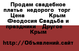 Продам свадебное платье, недорого, торг › Цена ­ 14 000 - Крым, Феодосия Свадьба и праздники » Другое   . Крым